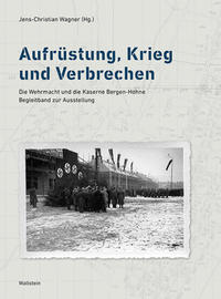 Aufrüstung, Krieg und Verbrechen : Die Wehrmacht und die Kaserne Bergen-Hohne. Begleitband zur Ausstellung