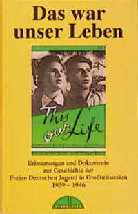 Das war unser Leben : Erinnerungen und Dokumente zur Geschichte der Freien Deutschen Jugend in Großbritannien 1936 - 1946