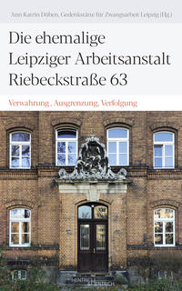 Die ehemalige Leipziger Arbeitsanstalt Riebeckstraße 63 : Verwahrung, Ausgrenzung, Verfolgung