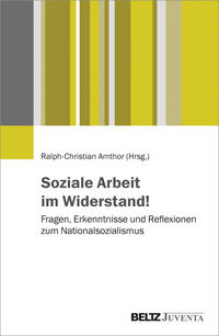 Soziale Arbeit im Widerstand! : Fragen, Erkenntnisse und Reflexionen zum Nationalsozialismus