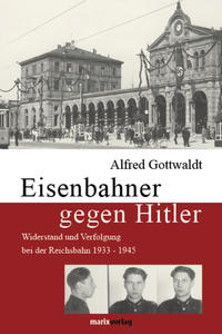 Eisenbahner gegen Hitler : Widerstand und Verfolgung bei der Reichsbahn 1933 - 1945