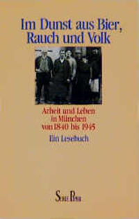 Im Dunst aus Bier, Rauch und Volk : Arbeit und Leben in München von 1840 bis 1945 ; ein Lesebuch