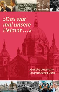 "Das war mal unsere Heimat ..." : jüdische Geschichte im preußischen Osten ; Begleitband zur Internationalen Tagung am 2. und 3. November 2011 in Berlin