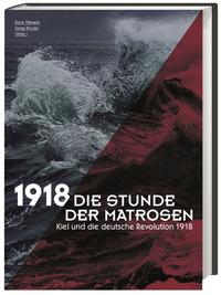 Die Stunde der Matrosen : Kiel und die deutsche Revolution 1918