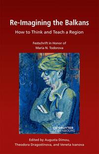 Re-imagining the Balkans : how to think and teach a region : Festschrift in honor of Maria N. Todorova
