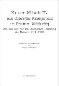 Kaiser Wilhelm II. als Oberster Kriegsherr im Ersten Weltkrieg : Quellen aus der militärischen Umgebung des Kaisers ; 1914 - 1918