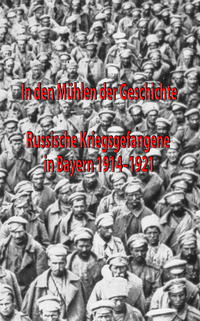 In den Mühlen der Geschichte : russische Kriegsgefangene in Bayern 1914 - 1921 : eine Ausstellung des Bayerischen Hauptstaatsarchivs