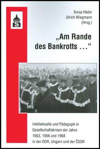 Am Rande des Bankrotts ... Intellektuelle und Pädagogik in Gesellschaftskrisen der Jahre 1953, 1956 und 1968 in der DDR, Ungarn und der ČSSR