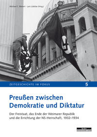 Preußen zwischen Demokratie und Diktatur : Der Freistaat, das Ende der Weimarer Republik und die Errichtung der NS-Herrschaft, 1932 - 1934