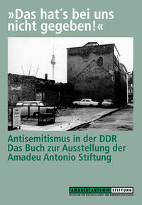 "Das hat's bei uns nicht gegeben!" : Antisemitismus in der DDRdas Buch zur Ausstellung der Amadeu-Antonio-Stiftung