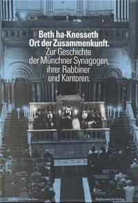 Beth ha-Knesseth - Ort der Zusammenkunft : zur Geschichte der Münchner Synagogen, ihrer Rabbiner und Kantoren