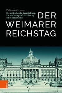 Der Weimarer Reichstag : Die schleichende Ausschaltung, Entmachtung und Zerstörung eines Parlaments