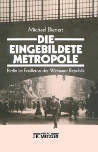 Die eingebildete Metropole : Berlin im Feuilleton der Weimarer Republik