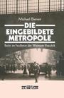Die eingebildete Metropole : Berlin im Feuilleton der Weimarer Republik
