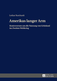Amerikas langer Arm : Kontroversen um die Nutzung von Grönland im Zweiten Weltkrieg