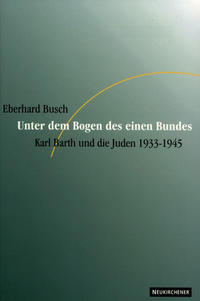 Unter dem Bogen des einen Bundes : Karl Barth und die Juden 1933 - 1945