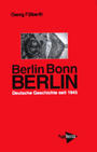 Berlin - Bonn - Berlin : deutsche Geschichte seit 1945