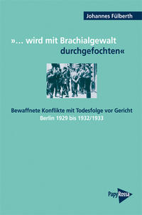 "... wird mit Brachialgewalt durchgefochten" : bewaffnete Konflikte mit Todesfolge vor Gericht ; Berlin 1929 bis 1932/1933