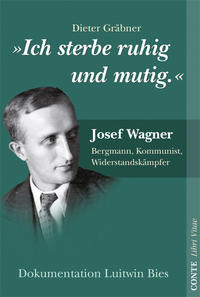 "Ich sterbe ruhig und mutig" : Josef Wagner - Bergmann, Kommunist, Widerstandskämpfer