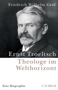 Ernst Troeltsch : Theologe im Welthorizont : eine Biographie