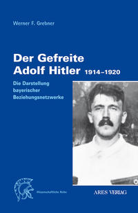 Der Gefreite Adolf Hitler : 1914 - 1920 ; die Darstellung bayerischer Beziehungsnetzwerke