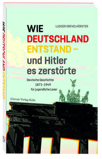 Wie Deutschland entstand - und Hitler es zerstörte : Deutsche Geschichte von 1871 bis 1949 für jugendliche Leser