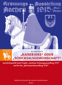 "Kaiseridee" oder "Schicksalsgemeinschaft" : Geschichtspolitik beim Projekt "Aachener Krönungsausstellung 1915" und bei der "Jahrtausendausstellung Aachen 1925"