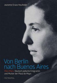 Von Berlin nach Buenos Aires : Ellen Marx. Dt.-jüd. Emigrantin u. Mutter d. Plaza de Mayo