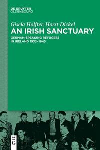 An Irish Sanctuary : German-speaking Refugees in Ireland 1933-1945