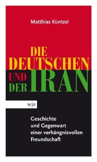 Die Deutschen und der Iran : Geschichte und Gegenwart einer verhängnisvollen Freundschaft