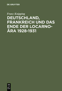 Deutschland, Frankreich und das Ende der Locarno-Ära : 1928 - 1931 : Studien zur internationalen Politik in der Anfangsphase der Weltwirtschaftskrise