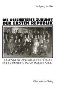 Die gescheiterte Zukunft der Ersten Republik : Jugendorganisationen bürgerlicher Parteien im Weimarer Staat (1918 - 1933)