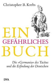 Ein gefährliches Buch : die "Germania" des Tacitus und die Erfindung der Deutschen