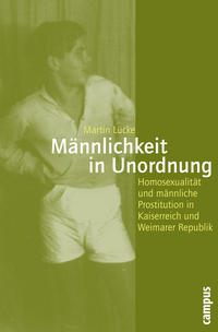 Männlichkeit in Unordnung : Homosexualität und männliche Prostitution in Kaiserreich und Weimarer Republik