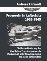 Feuerwehr im Luftschutz 1926 - 1945 : Die Umstrukturierung des öffentlichen Feuerlöschwesens in Deutschland unter Gesichtspunkten des zivilen Luftschutzes