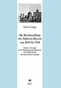 Die Rechtsstellung der Juden in Bayern von 1819 bis 1918 : Studie im Spiegel der Verhandlungen der Kammer der Abgeordneten des bayerischen Landtags