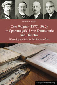 Otto Wagner (1877 - 1962) im Spannungsfeld von Demokratie und Diktatur : Oberbürgermeister in Breslau und Jena