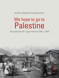 We hope to go to Palestine : das jüdische DP-Lager Admont 1946–1949