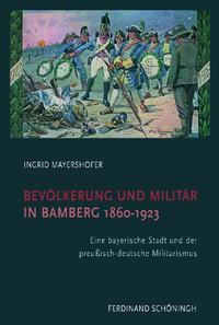 Bevölkerung und Militär in Bamberg : 1860 - 1923 ; eine bayerische Stadt und der preußisch-deutsche Militarismus