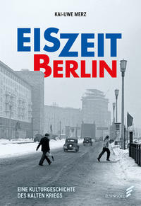 Eiszeit Berlin : eine Kulturgeschichte des Kalten Kriegs