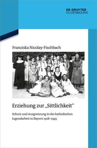 Erziehung zur "Sittlichkeit" : Schutz und Ausgrenzung in der katholischen Jugendarbeit in Bayern 1918-1945