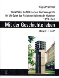 Mit der Geschichte leben : Mahnmale, Gedenkstätten, Erinnerungsorte für die Opfer des Nationalsozialismus in München 1933 - 1945. 2. I - P