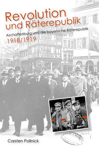Revolution und Räterepublik : Aschaffenburg und die bayerische Räterepublik 1918/1919
