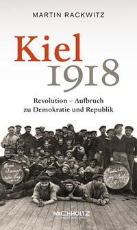 Kiel 1918 : Revolution - Aufbruch zu Demokratie und Republik
