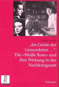 "Im Geiste der Gemordeten ...": die "Weiße Rose" und ihre Wirkung in der Nachkriegszeit