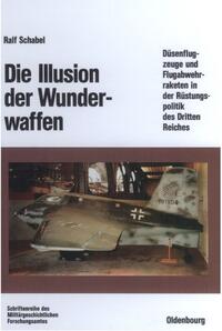 Die Illusion der Wunderwaffen : die Rolle der Düsenflugzeuge und Flugabwehrraketen in der Rüstungspolitik des Dritten Reiches