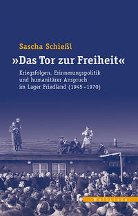 "Das Tor zur Freiheit" : Kriegsfolgen, Erinnerungspolitik und humanitärer Anspruch im Lager Friedland (1945-1970)
