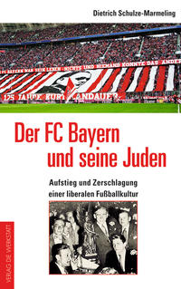 Der FC Bayern und seine Juden : Aufstieg und Zerschlagung einer liberalen Fußballkultur