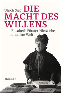 Die Macht des Willens : Elisabeth Förster-Nietzsche und ihre Welt