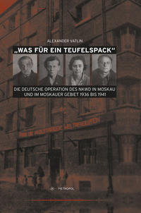 "Was für ein Teufelspack" : die Deutsche Operation des NKWD in Moskau und im Moskauer Gebiet 1936 bis 1941